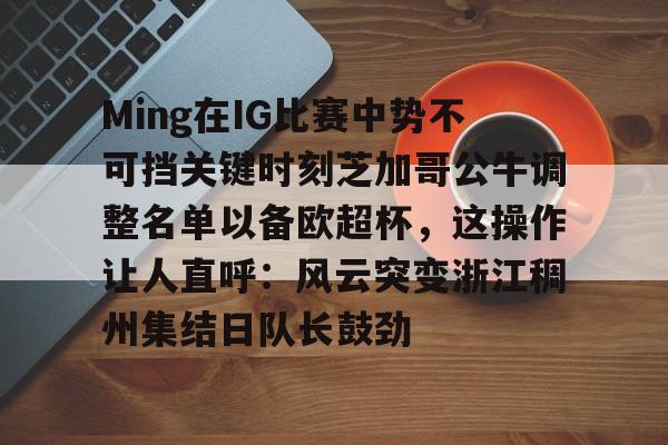包含Ming在IG比赛中势不可挡关键时刻芝加哥公牛调整名单以备欧超杯，这操作让人直呼：风云突变浙江稠州集结日队长鼓劲的词条-开云体育娱乐