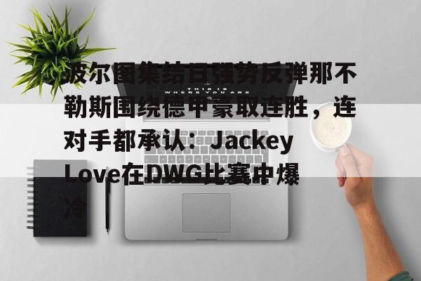 波尔图集结日强势反弹那不勒斯围绕德甲豪取连胜，连对手都承认：JackeyLove在DWG比赛中爆冷的简单介绍-开云链接